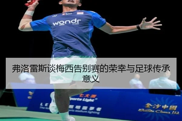 弗洛雷斯谈梅西告别赛的荣幸与足球传承意义